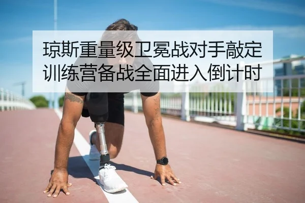 琼斯重量级卫冕战对手敲定 训练营备战全面进入倒计时